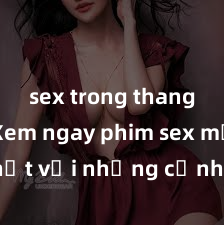 sex trong thang máy Xem ngay phim sex mới nhất với những cảnh nóng hổi không thể bỏ lỡ! Cơ hội tận hưởng những khoảnh khắc đầy kích thích ngay hôm nay!