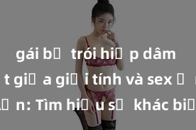 gái bị trói hiếp dâm Phân biệt giữa giới tính và sex ở người lớn: Tìm hiểu sự khác biệt và yếu tố quyết định
