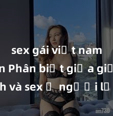 sex gái việt nam có con Phân biệt giữa giới tính và sex ở người lớn: Tìm hiểu sự khác biệt và yếu tố quyết định