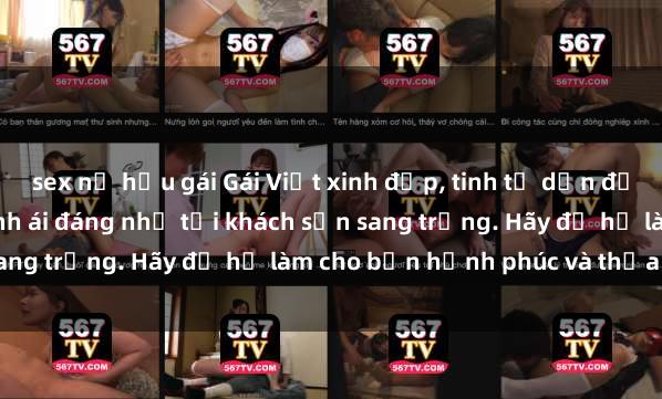 sex nữ hầu gái Gái Việt xinh đẹp, tinh tế dẫn đường cho trải nghiệm tình ái đáng nhớ tại khách sạn sang trọng. Hãy để họ làm cho bạn hạnh phúc và thỏa mãn.