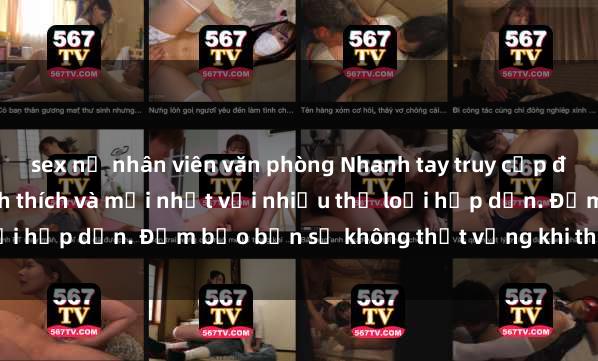 sex nữ nhân viên văn phòng Nhanh tay truy cập để xem phim sex đầy kích thích và mới nhất với nhiều thể loại hấp dẫn. Đảm bảo bạn sẽ không thất vọng khi thưởng thức.
