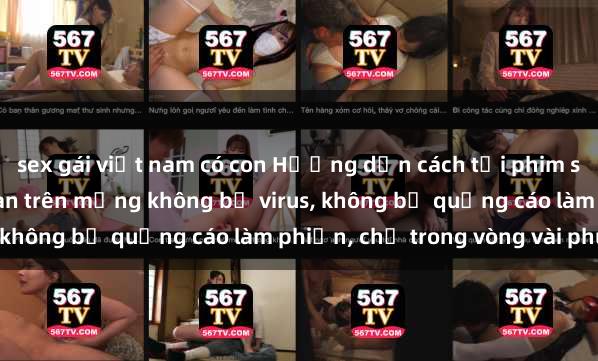 sex gái việt nam có con Hướng dẫn cách tải phim sex nhanh chóng và an toàn trên mạng không bị virus, không bị quảng cáo làm phiền, chỉ trong vòng vài phút.