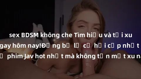 sex BDSM không che Tìm hiểu và tải xuống Jav miễn phí ngay hôm nay!Đừng bỏ lỡ cơ hội cập nhật những bộ phim Jav hot nhất mà không tốn một xu nào. Đảm bảo bạn sẽ hài lòng!