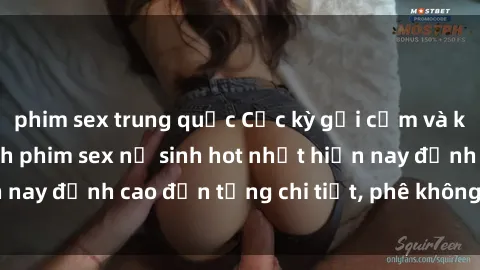 phim sex trung quốc Cực kỳ gợi cảm và kích thích, danh sách phim sex nữ sinh hot nhất hiện nay đỉnh cao đến từng chi tiết, phê không thể từ chối