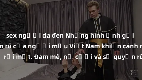sex người da đen Những hình ảnh gợi cảm và đầy quyến rũ của người mẫu Việt Nam khiến cánh mày râu không thể rời mắt. Đam mê, nụ cười và sự quyến rũ của họ chắc chắn sẽ khiến bạn không thể rời mắt!