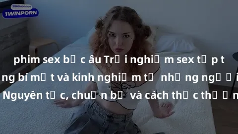 phim sex bắc âu Trải nghiệm sex tập thể đỉnh cao: Những bí mật và kinh nghiệm từ những người tham gia. Nguyên tắc, chuẩn bị và cách thức thường gặp khi tham gia sex tập thể.