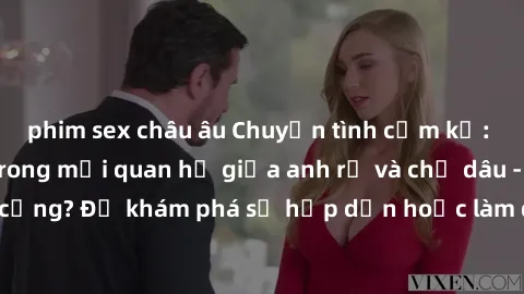 phim sex châu âu Chuyện tình cấm kỵ: Những sóng gió trong mối quan hệ giữa anh rể và chị dâu - Mở lòng hay kẹt cứng? Để khám phá sự hấp dẫn hoặc làm đảo lộn cuộc sống hay không là câu hỏi lớn.