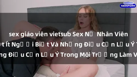 sex giáo viên vietsub Sex Nữ Nhân Viên Văn Phòng: Sự Thật Ít Người Biết Và Những Điều Cần Lưu Ý Trong Môi Trường Làm Việc