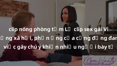 clip nóng phòng tắm Lộ clip sex gái Việt nổi tiếng trên mạng xã hội, phản ứng của cộng đồng đang gây xôn xao. Sự việc gây chú ý khiến nhiều người bày tỏ sự phẫn nộ và lo lắng về tình trạng bạo lực trê