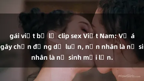 gái việt bị lộ clip sex Việt Nam: Vụ án hiếp dâm gây chấn động dư luận, nạn nhân là nữ sinh mới lớn.