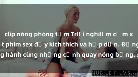 clip nóng phòng tắm Trải nghiệm cảm xúc mới lạ với loạt phim sex đầy kích thích và hấp dẫn. Đồng hành cùng những cảnh quay nóng bỏng, sôi động ngay hôm nay!