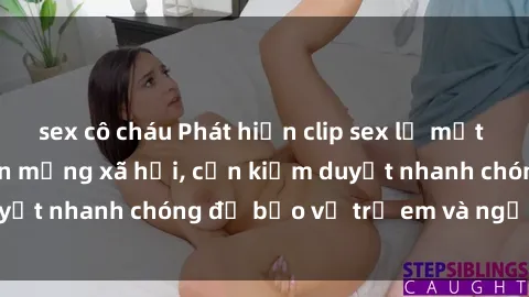 sex cô cháu Phát hiện clip sex lạ mắt đang lan truyền trên mạng xã hội, cần kiểm duyệt nhanh chóng để bảo vệ trẻ em và người dùng.