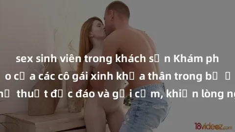 sex sinh viên trong khách sạn Khám phá vẻ đẹp hoàn hảo của các cô gái xinh khỏa thân trong bộ ảnh nghệ thuật độc đáo và gợi cảm, khiến lòng người xao xuyến và mê đắm.