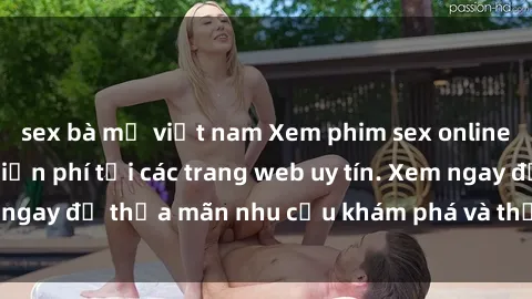 sex bà mẹ việt nam Xem phim sex online nhanh nhất và miễn phí tại các trang web uy tín. Xem ngay để thỏa mãn nhu cầu khám phá và thư giãn của bạn!