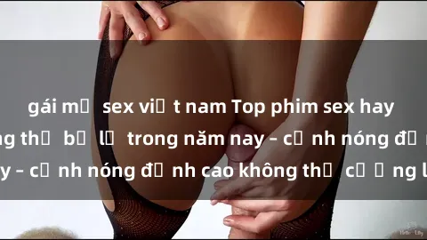 gái mỹ sex việt nam Top phim sex hay nhất mà bạn không thể bỏ lỡ trong năm nay – cảnh nóng đỉnh cao không thể cưỡng lại!