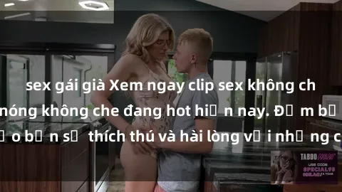 sex gái già Xem ngay clip sex không che mới nhất, cảnh nóng không che đang hot hiện nay. Đảm bảo bạn sẽ thích thú và hài lòng với những cảnh quay đẹp mắt.