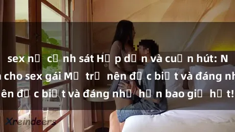 sex nữ cảnh sát Hấp dẫn và cuốn hút: Những bí quyết làm cho sex gái Mỹ trở nên đặc biệt và đáng nhớ hơn bao giờ hết!