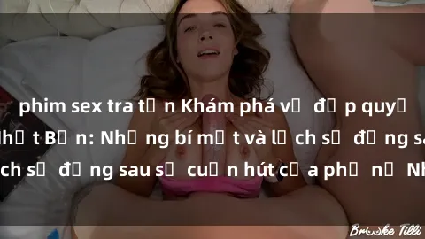 phim sex tra tấn Khám phá vẻ đẹp quyến rũ của sex gái Nhật Bản: Những bí mật và lịch sử đằng sau sự cuốn hút của phụ nữ Nhật Bản