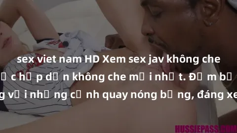 sex viet nam HD Xem sex jav không che - Những bộ phim cực hấp dẫn không che mới nhất. Đảm bảo hài lòng với những cảnh quay nóng bỏng, đáng xem. Đặt ngay để trải nghiệm!