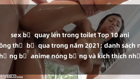 sex bị quay lén trong toilet Top 10 anime sex không che không thể bỏ qua trong năm 2021: danh sách những bộ anime nóng bỏng và kích thích nhất dành cho người lớn!