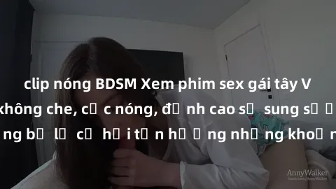 clip nóng BDSM Xem phim sex gái tây Vietsub mới nhất, không che, cực nóng, đỉnh cao sự sung sướng. Đừng bỏ lỡ cơ hội tận hưởng những khoảnh khắc đam mê tuyệt vời này!