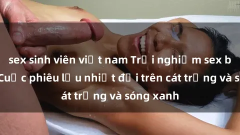 sex sinh viên việt nam Trải nghiệm sex bãi biển: Cuộc phiêu lưu nhiệt đới trên cát trắng và sóng xanh