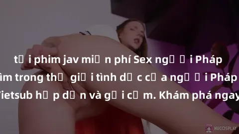 tải phim jav miễn phí Sex người Pháp Vietsub - Đắm chìm trong thế giới tình dục của người Pháp qua phiên bản Vietsub hấp dẫn và gợi cảm. Khám phá ngay để trải nghiệm những khoái cảm mới lạ!