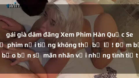 gái già dâm đãng Xem Phim Hàn Quốc Sex Vietsub: Top 10 bộ phim nổi tiếng không thể bỏ lỡ! Đảm bảo bạn sẽ mãn nhãn với những tình tiết gợi cảm và hấp dẫn.