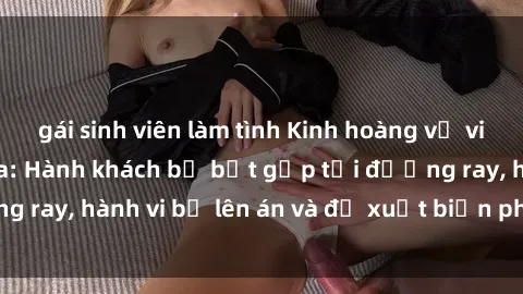 gái sinh viên làm tình Kinh hoàng vụ việc sex trên tàu hỏa: Hành khách bị bắt gặp tại đường ray, hành vi bị lên án và đề xuất biện pháp ngăn chặn