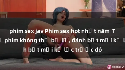 phim sex jav Phim sex hot nhất năm  Top những bộ phim không thể bỏ lỡ, đánh bật mọi kỷ lục trước đó