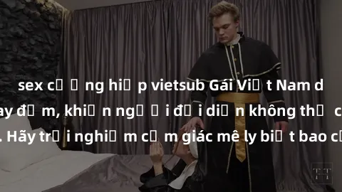 sex cưỡng hiếp vietsub Gái Việt Nam dâm đãng làm tình say đắm, khiến người đối diện không thể cưỡng lại được. Hãy trải nghiệm cảm giác mê ly biết bao của phong cách yêu đương đậm chất dân tộc!