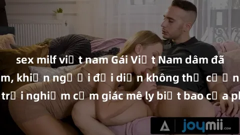sex milf việt nam Gái Việt Nam dâm đãng làm tình say đắm, khiến người đối diện không thể cưỡng lại được. Hãy trải nghiệm cảm giác mê ly biết bao của phong cách yêu đương đậm chất dân tộc!