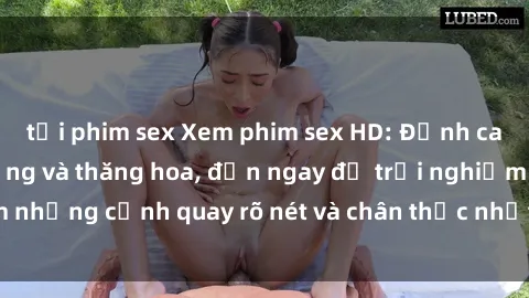 tải phim sex Xem phim sex HD: Đỉnh cao của sự sung sướng và thăng hoa, đến ngay để trải nghiệm những cảnh quay rõ nét và chân thực nhất. Hãy cùng khám phá!