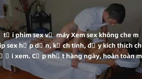 tải phim sex về máy Xem sex không che miễn phí - Những clip sex hấp dẫn, kịch tính, đầy kích thích cho người xem. Cập nhật hàng ngày, hoàn toàn miễn phí, độ phân giải cao.