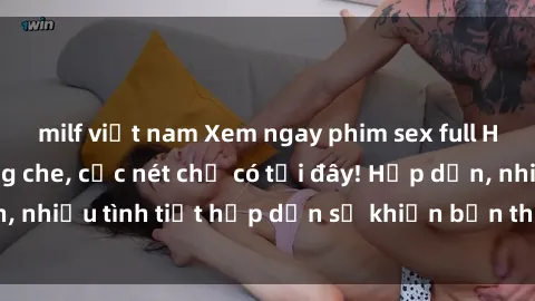 milf việt nam Xem ngay phim sex full HD đỉnh cao, không che, cực nét chỉ có tại đây! Hấp dẫn, nhiều tình tiết hấp dẫn sẽ khiến bạn thỏa mãn đắm say.