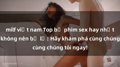 milf việt nam Top bộ phim sex hay nhất mà bạn không nên bỏ lỡ: Hãy khám phá cùng chúng tôi ngay!