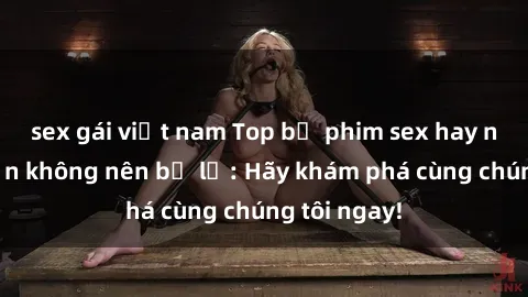 sex gái việt nam Top bộ phim sex hay nhất mà bạn không nên bỏ lỡ: Hãy khám phá cùng chúng tôi ngay!