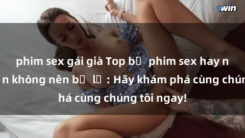 phim sex gái già Top bộ phim sex hay nhất mà bạn không nên bỏ lỡ: Hãy khám phá cùng chúng tôi ngay!