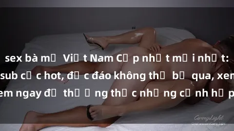 sex bà mẹ Việt Nam Cập nhật mới nhất: Top phim JAV Vietsub cực hot, độc đáo không thể bỏ qua, xem ngay để thưởng thức những cảnh hấp dẫn và đầy kích thích!