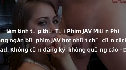 làm tình tập thể Tải Phim JAV Miễn Phí - Thưởng thức hàng ngàn bộ phim JAV hot nhất chỉ cần click download. Không cần đăng ký, không quảng cáo - Dễ dàng tải về và xem online!