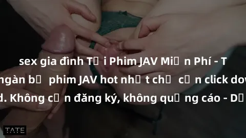 sex gia đình Tải Phim JAV Miễn Phí - Thưởng thức hàng ngàn bộ phim JAV hot nhất chỉ cần click download. Không cần đăng ký, không quảng cáo - Dễ dàng tải về và xem online!