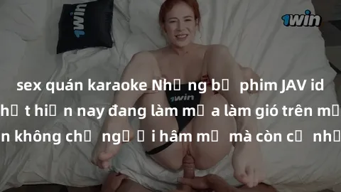 sex quán karaoke Những bộ phim JAV idol không che hot nhất hiện nay đang làm mưa làm gió trên mạng, hấp dẫn không chỉ người hâm mộ mà còn cả những ai mới tìm hiểu về thể loại này!