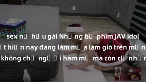 sex nữ hầu gái Những bộ phim JAV idol không che hot nhất hiện nay đang làm mưa làm gió trên mạng, hấp dẫn không chỉ người hâm mộ mà còn cả những ai mới tìm hiểu về thể loại này!