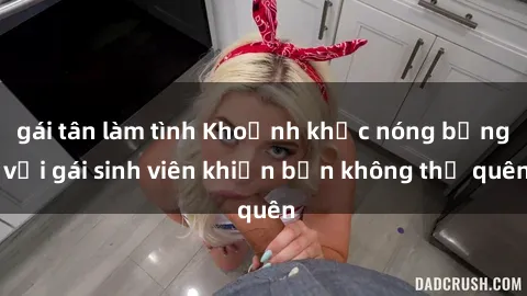 gái tân làm tình Khoảnh khắc nóng bỏng với gái sinh viên khiến bạn không thể quên