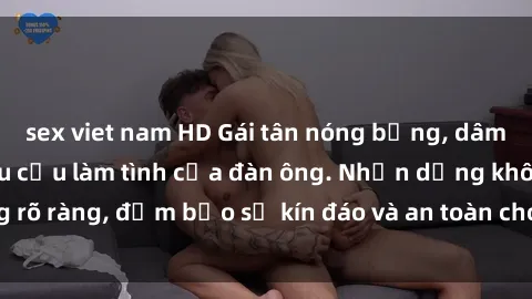 sex viet nam HD Gái tân nóng bỏng, dâm đãng thỏa mãn nhu cầu làm tình của đàn ông. Nhận dạng không rõ ràng, đảm bảo sự kín đáo và an toàn cho trải nghiệm tuyệt vời.