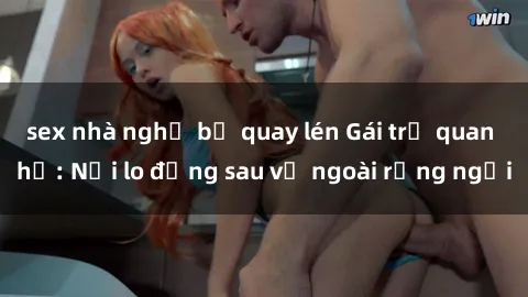 sex nhà nghỉ bị quay lén Gái trẻ quan hệ: Nỗi lo đằng sau vẻ ngoài rạng ngời