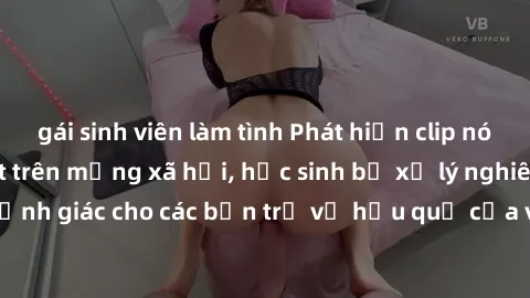 gái sinh viên làm tình Phát hiện clip nóng sinh viên gây sốt trên mạng xã hội, học sinh bị xử lý nghiêm ngặt. Đây là cảnh giác cho các bạn trẻ về hậu quả của việc chia sẻ thông tin trái phép trên inte