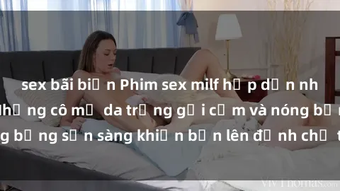 sex bãi biển Phim sex milf hấp dẫn nhất mọi thời đại: Những cô mẹ da trắng gợi cảm và nóng bỏng sẵn sàng khiến bạn lên đỉnh chỉ trong chớp mắt!