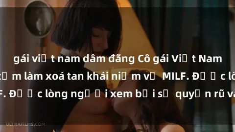 gái việt nam dâm đãng Cô gái Việt Nam xinh đẹp và gợi cảm làm xoá tan khái niệm về MILF. Được lòng người xem bởi sự quyến rũ và dễ thương.