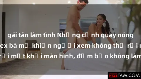 gái tân làm tình Những cảnh quay nóng bỏng trong phim sex bà mẹ khiến người xem không thể rời mắt khỏi màn hình, đảm bảo không làm bạn thất vọng!